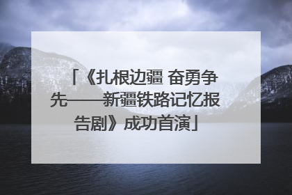 《扎根边疆 奋勇争先——新疆铁路记忆报告剧》成功首演