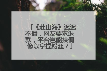 《赴山海》迟迟不播，网友要求退款，平台岂能挟偶像以拿捏粉丝？