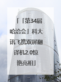 「第34届哈洽会」科大讯飞携双屏翻译机2.0惊艳亮相