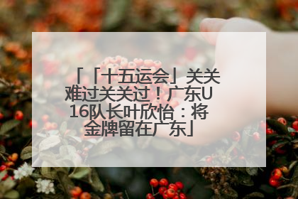 「十五运会」关关难过关关过！广东U16队长叶欣怡：将金牌留在广东