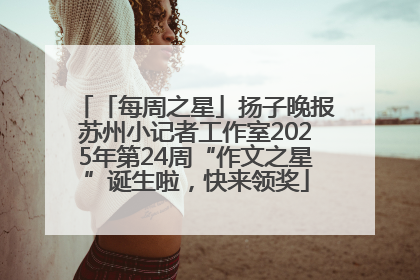 「每周之星」扬子晚报苏州小记者工作室2025年第24周“作文之星”诞生啦，快来领奖