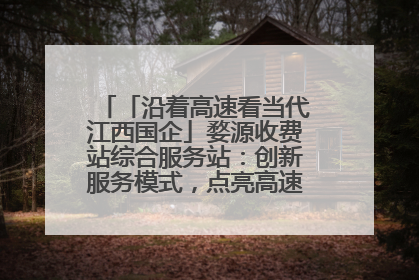 「沿着高速看当代江西国企」婺源收费站综合服务站：创新服务模式，点亮高速出行新体验