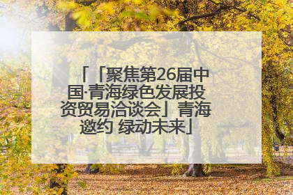 「聚焦第26届中国·青海绿色发展投资贸易洽谈会」青海邀约 绿动未来