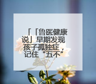 「鲁医健康说」早期发现孩子孤独症，记住“五不”观察法