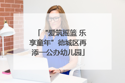 “爱筑摇篮 乐享童年”德城区再添一公办幼儿园