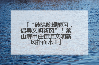 “破除陈规陋习，倡导文明新风”！莱山解甲庄街道文明新风扑面来！