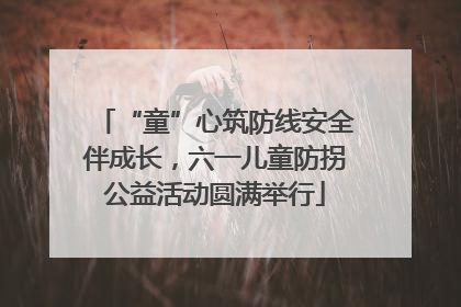 “童”心筑防线安全伴成长，六一儿童防拐公益活动圆满举行