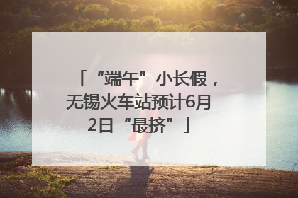 “端午”小长假，无锡火车站预计6月2日“最挤”