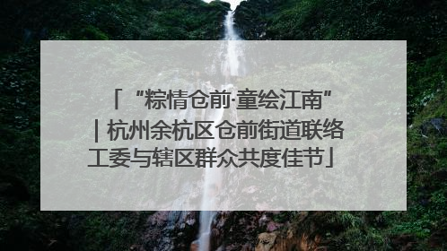 “粽情仓前·童绘江南”｜杭州余杭区仓前街道联络工委与辖区群众共度佳节