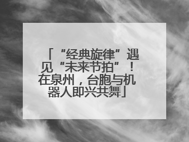 “经典旋律”遇见“未来节拍”！在泉州，台胞与机器人即兴共舞