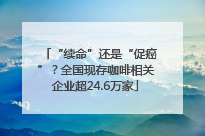 “续命”还是“促癌”？全国现存咖啡相关企业超24.6万家