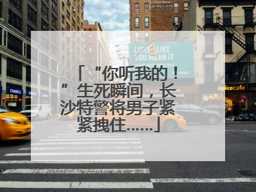“你听我的！”生死瞬间，长沙特警将男子紧紧拽住……