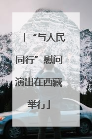 “与人民同行”慰问演出在西藏举行