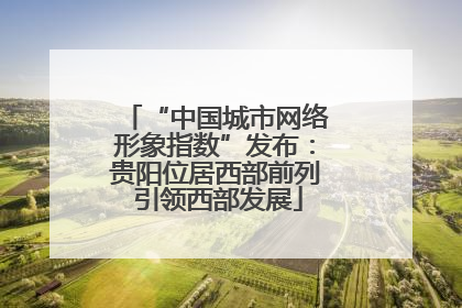 “中国城市网络形象指数”发布：贵阳位居西部前列 引领西部发展