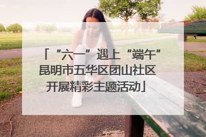 “六一”遇上“端午” 昆明市五华区团山社区开展精彩主题活动