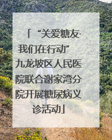 “关爱糖友·我们在行动” 九龙坡区人民医院联合谢家湾分院开展糖尿病义诊活动