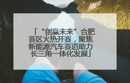 “创赢未来”合肥赛区火热开赛，聚焦新能源汽车赛道助力长三角一体化发展