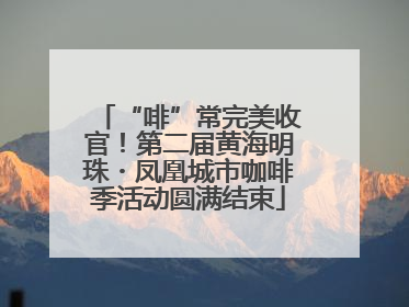 “啡”常完美收官！第二届黄海明珠・凤凰城市咖啡季活动圆满结束