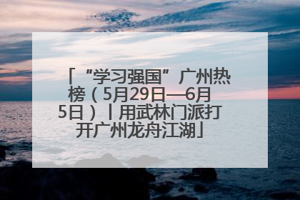 “学习强国”广州热榜（5月29日—6月5日）丨用武林门派打开广州龙舟江湖