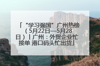 “学习强国”广州热榜（5月22日—5月28日）丨广州：外贸企业忙接单 港口码头忙出货