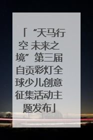 “天马行空 未来之境”第三届自贡彩灯全球少儿创意征集活动主题发布