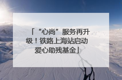 “心尚”服务再升级！铁路上海站启动爱心助残基金