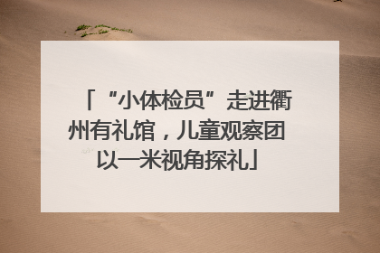 “小体检员”走进衢州有礼馆，儿童观察团以一米视角探礼