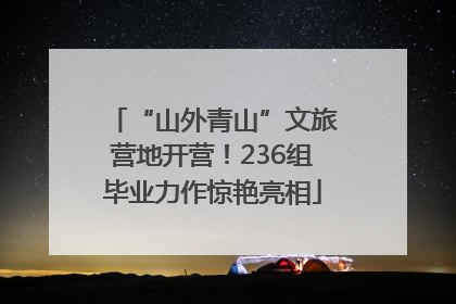 “山外青山”文旅营地开营！236组毕业力作惊艳亮相