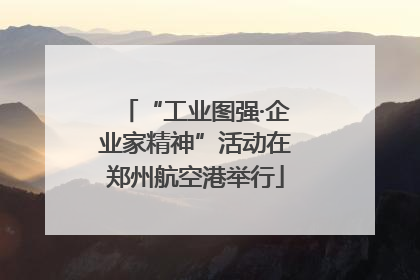 “工业图强·企业家精神”活动在郑州航空港举行