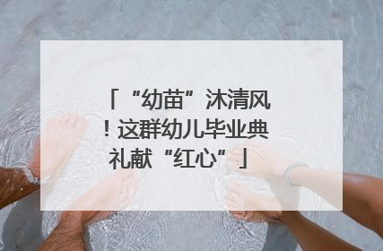“幼苗”沐清风！这群幼儿毕业典礼献“红心”