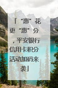 “惠”花更“惠”分，平安银行信用卡积分活动加码来袭
