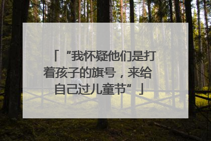 “我怀疑他们是打着孩子的旗号，来给自己过儿童节”
