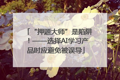 “押题大师”是陷阱！——选择AI学习产品时应避免被误导