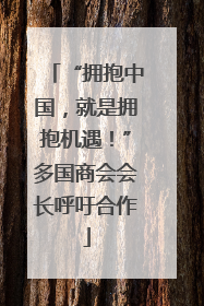 “拥抱中国，就是拥抱机遇！”多国商会会长呼吁合作
