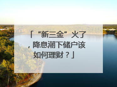“新三金”火了，降息潮下储户该如何理财？