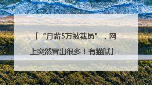 “月薪5万被裁员”，网上突然冒出很多！有猫腻