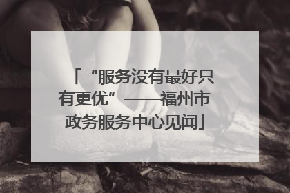 “服务没有最好只有更优”——福州市政务服务中心见闻
