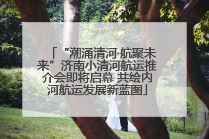 “潮涌清河·航聚未来”济南小清河航运推介会即将启幕 共绘内河航运发展新蓝图