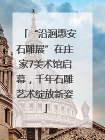 “沿洄惠安石雕展”在庄家7美术馆启幕，千年石雕艺术绽放新姿