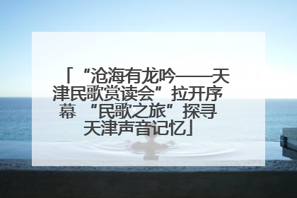 “沧海有龙吟——天津民歌赏读会”拉开序幕 “民歌之旅”探寻天津声音记忆