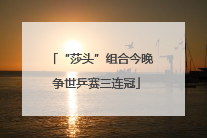 “莎头”组合今晚争世乒赛三连冠