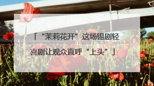 “茉莉花开”这场锡剧轻喜剧让观众直呼“上头”
