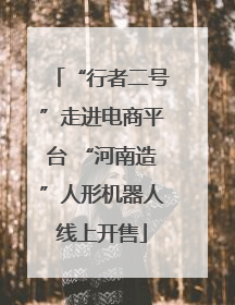 “行者二号”走进电商平台 “河南造”人形机器人线上开售