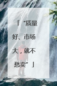 “质量好、市场大，就不愁卖”