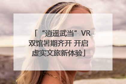 “逍遥武当”VR双馆暑期齐开 开启虚实文旅新体验
