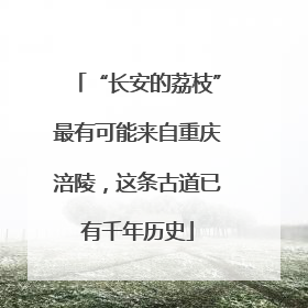 “长安的荔枝”最有可能来自重庆涪陵，这条古道已有千年历史