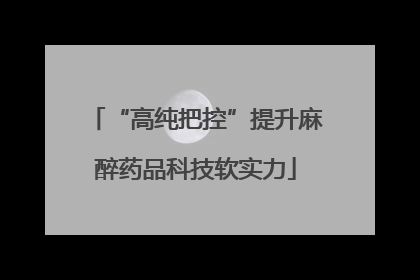 “高纯把控”提升麻醉药品科技软实力