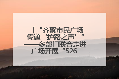 “齐聚市民广场 传递‘护路之声’”——多部门联合走进广场开展“526 我爱路”宣传活动