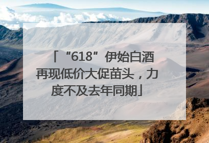 “618”伊始白酒再现低价大促苗头，力度不及去年同期