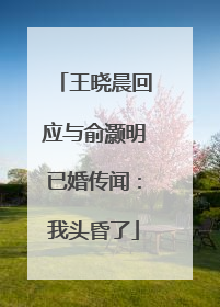 王晓晨回应与俞灏明已婚传闻：我头昏了